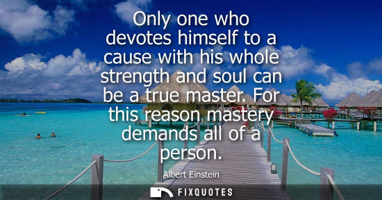 Small: Only one who devotes himself to a cause with his whole strength and soul can be a true master. For this reason