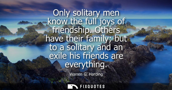 Small: Only solitary men know the full joys of friendship. Others have their family but to a solitary and an e