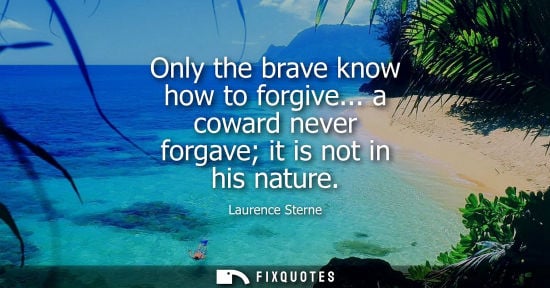 Small: Only the brave know how to forgive... a coward never forgave it is not in his nature