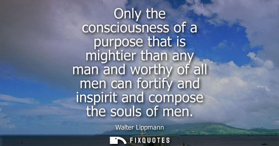 Small: Only the consciousness of a purpose that is mightier than any man and worthy of all men can fortify and