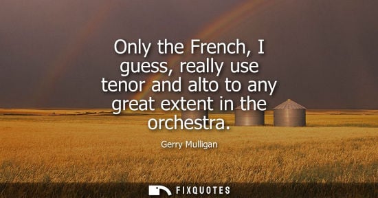 Small: Only the French, I guess, really use tenor and alto to any great extent in the orchestra