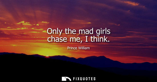 Small: Only the mad girls chase me, I think