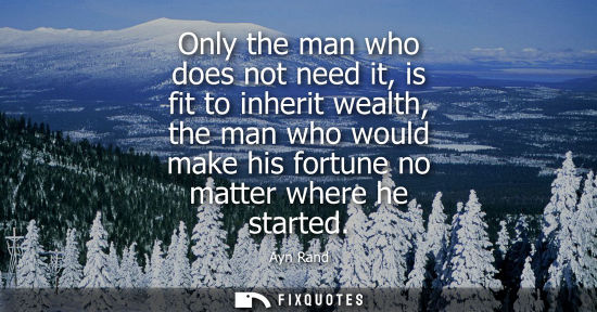 Small: Only the man who does not need it, is fit to inherit wealth, the man who would make his fortune no matt