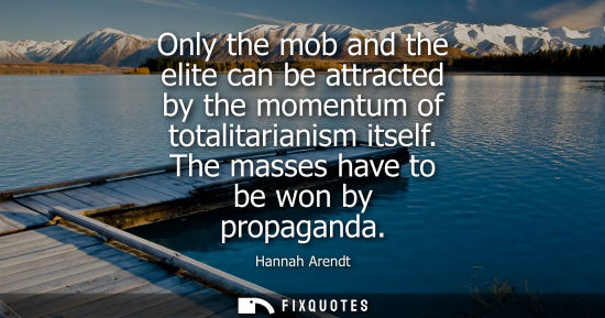 Small: Only the mob and the elite can be attracted by the momentum of totalitarianism itself. The masses have 