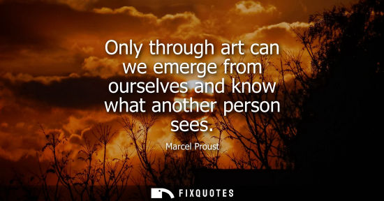 Small: Only through art can we emerge from ourselves and know what another person sees