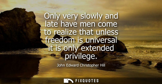Small: Only very slowly and late have men come to realize that unless freedom is universal it is only extended