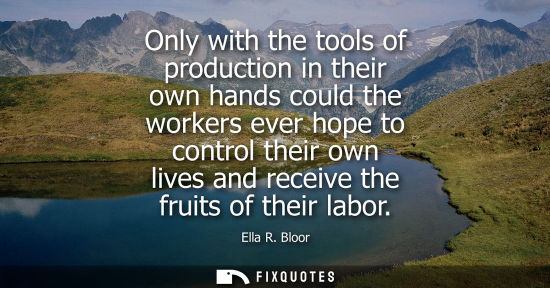 Small: Only with the tools of production in their own hands could the workers ever hope to control their own l