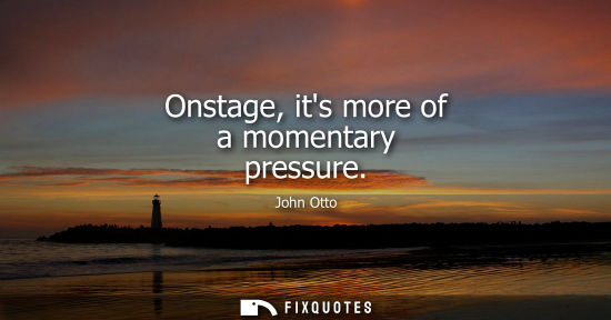 Small: Onstage, its more of a momentary pressure