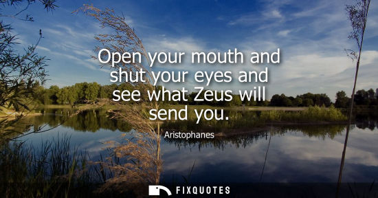 Small: Open your mouth and shut your eyes and see what Zeus will send you