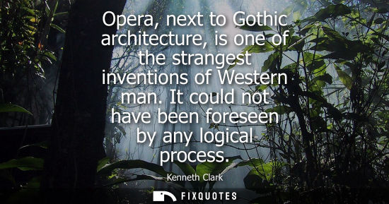 Small: Opera, next to Gothic architecture, is one of the strangest inventions of Western man. It could not hav