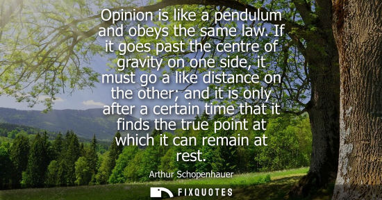 Small: Opinion is like a pendulum and obeys the same law. If it goes past the centre of gravity on one side, i