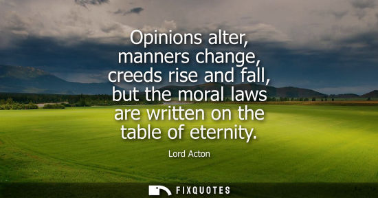 Small: Opinions alter, manners change, creeds rise and fall, but the moral laws are written on the table of et