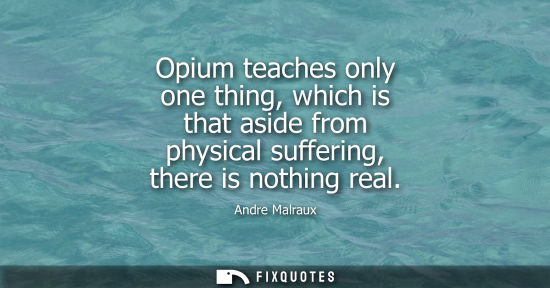 Small: Opium teaches only one thing, which is that aside from physical suffering, there is nothing real