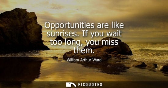 Small: Opportunities are like sunrises. If you wait too long, you miss them