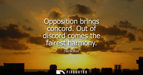 Small: Opposition brings concord. Out of discord comes the fairest harmony