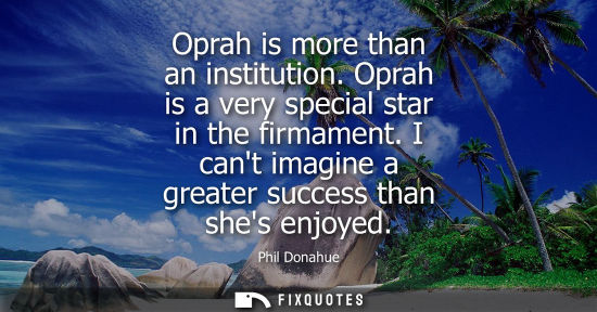 Small: Oprah is more than an institution. Oprah is a very special star in the firmament. I cant imagine a grea