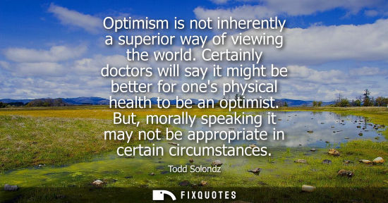 Small: Optimism is not inherently a superior way of viewing the world. Certainly doctors will say it might be better 