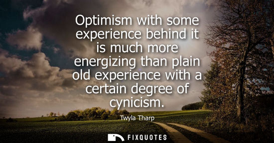 Small: Optimism with some experience behind it is much more energizing than plain old experience with a certai