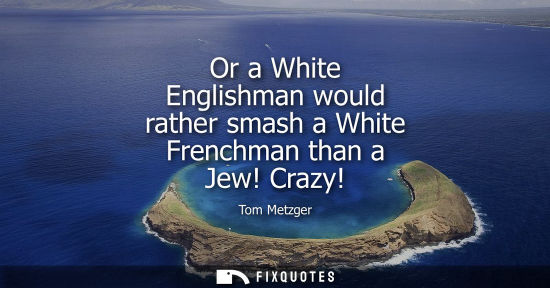Small: Or a White Englishman would rather smash a White Frenchman than a Jew! Crazy!