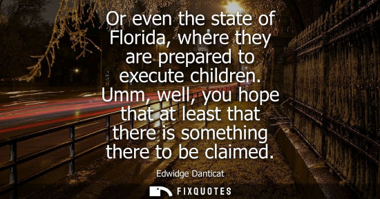 Small: Or even the state of Florida, where they are prepared to execute children. Umm, well, you hope that at least t