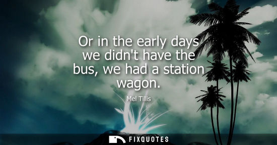 Small: Or in the early days we didnt have the bus, we had a station wagon