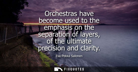 Small: Orchestras have become used to the emphasis on the separation of layers, of the ultimate precision and 