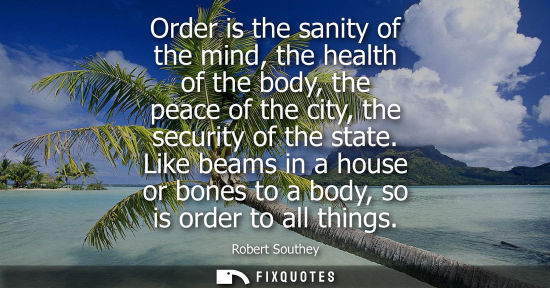 Small: Order is the sanity of the mind, the health of the body, the peace of the city, the security of the sta