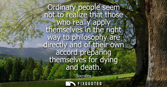 Small: Ordinary people seem not to realize that those who really apply themselves in the right way to philosophy are 