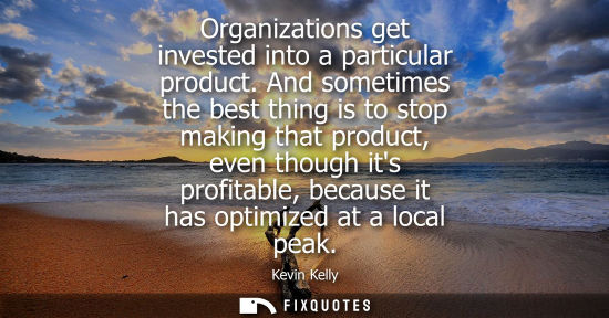 Small: Organizations get invested into a particular product. And sometimes the best thing is to stop making that prod