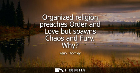 Small: Organized religion preaches Order and Love but spawns Chaos and Fury. Why?