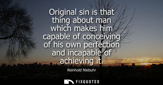 Small: Original sin is that thing about man which makes him capable of conceiving of his own perfection and in