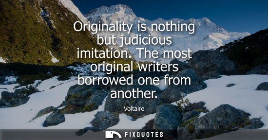 Small: Originality is nothing but judicious imitation. The most original writers borrowed one from another