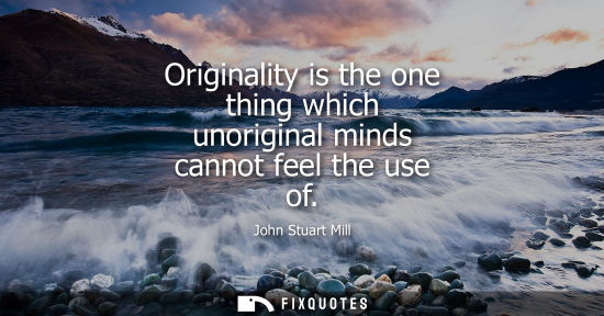 Small: Originality is the one thing which unoriginal minds cannot feel the use of