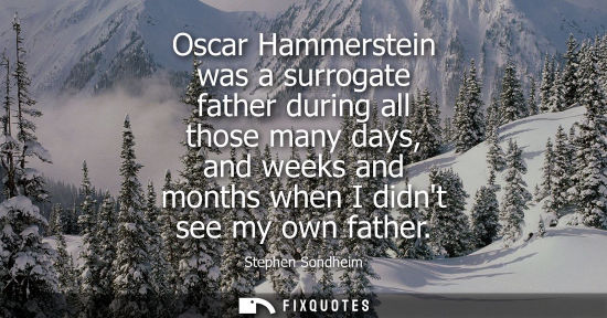 Small: Oscar Hammerstein was a surrogate father during all those many days, and weeks and months when I didnt 