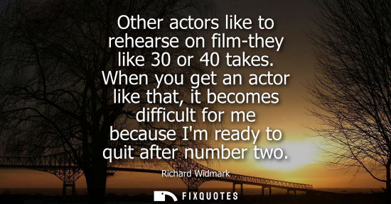 Small: Other actors like to rehearse on film-they like 30 or 40 takes. When you get an actor like that, it bec