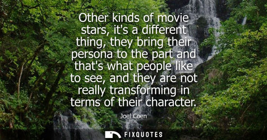 Small: Other kinds of movie stars, its a different thing, they bring their persona to the part and thats what 
