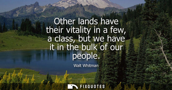 Small: Other lands have their vitality in a few, a class, but we have it in the bulk of our people