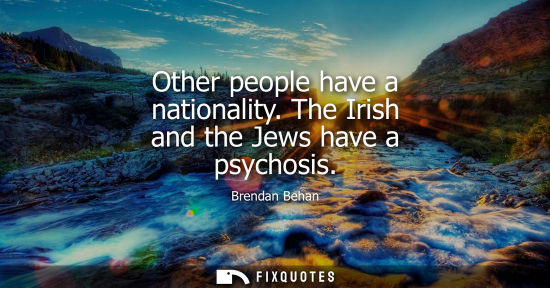 Small: Other people have a nationality. The Irish and the Jews have a psychosis