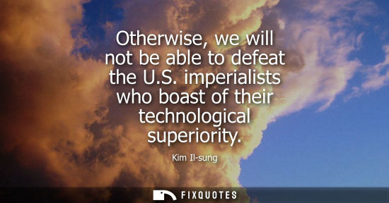 Small: Otherwise, we will not be able to defeat the U.S. imperialists who boast of their technological superio