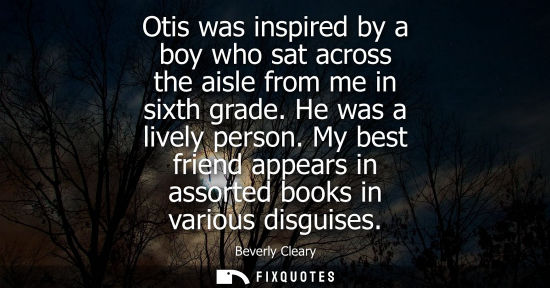 Small: Otis was inspired by a boy who sat across the aisle from me in sixth grade. He was a lively person.