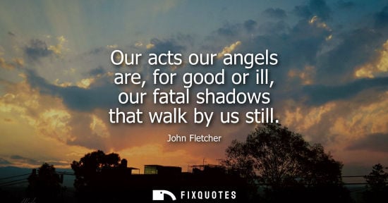 Small: Our acts our angels are, for good or ill, our fatal shadows that walk by us still