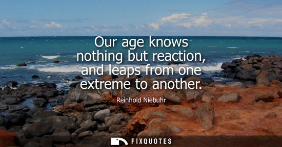 Small: Our age knows nothing but reaction, and leaps from one extreme to another