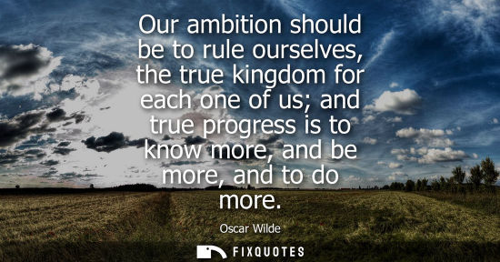 Small: Our ambition should be to rule ourselves, the true kingdom for each one of us and true progress is to know mor