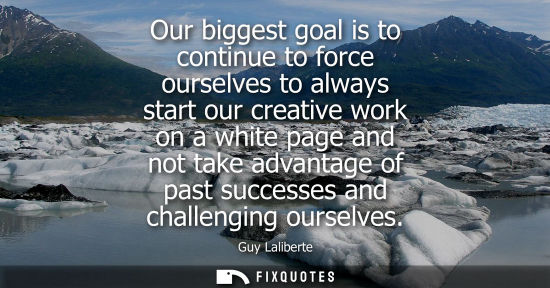 Small: Our biggest goal is to continue to force ourselves to always start our creative work on a white page an