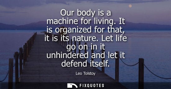 Small: Our body is a machine for living. It is organized for that, it is its nature. Let life go on in it unhindered 