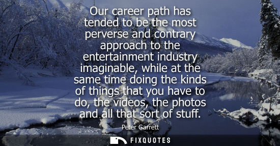 Small: Our career path has tended to be the most perverse and contrary approach to the entertainment industry 
