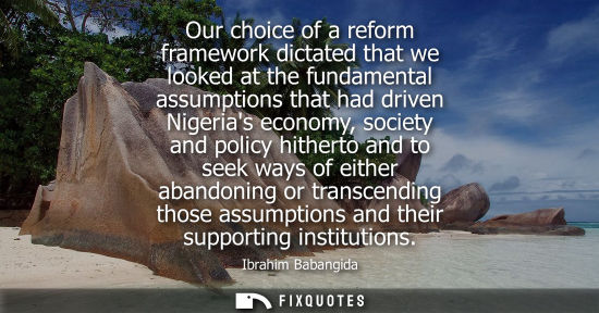 Small: Our choice of a reform framework dictated that we looked at the fundamental assumptions that had driven