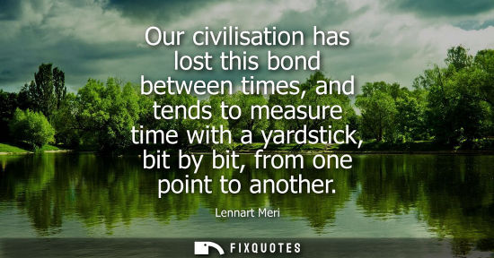 Small: Our civilisation has lost this bond between times, and tends to measure time with a yardstick, bit by bit, fro