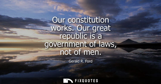 Small: Our constitution works. Our great republic is a government of laws, not of men