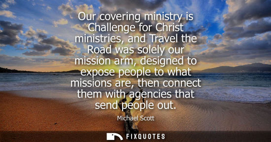 Small: Our covering ministry is Challenge for Christ ministries, and Travel the Road was solely our mission ar